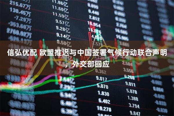 信弘优配 欧盟推迟与中国签署气候行动联合声明，外交部回应