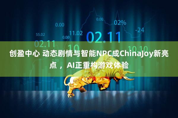 创盈中心 动态剧情与智能NPC成ChinaJoy新亮点 ，AI正重构游戏体验