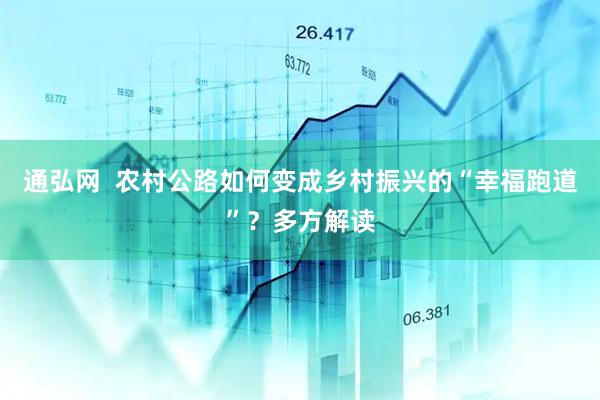 通弘网  农村公路如何变成乡村振兴的“幸福跑道”？多方解读