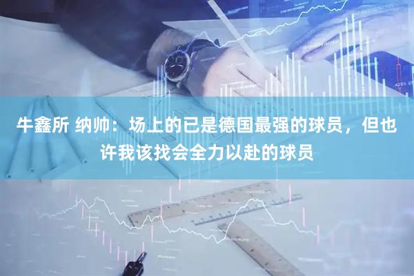 牛鑫所 纳帅：场上的已是德国最强的球员，但也许我该找会全力以赴的球员