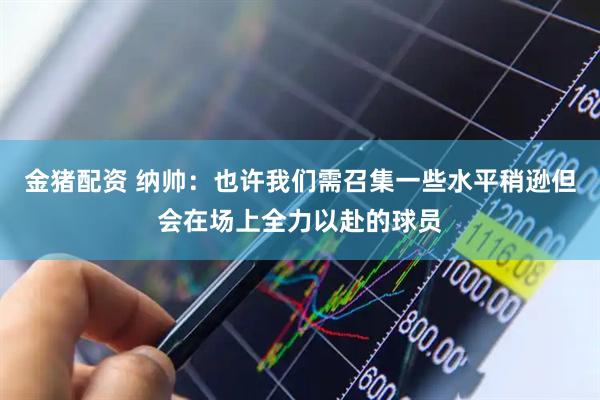 金猪配资 纳帅：也许我们需召集一些水平稍逊但会在场上全力以赴的球员