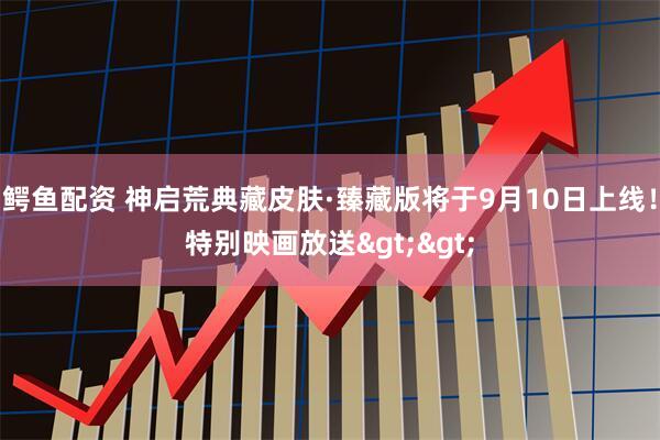鳄鱼配资 神启荒典藏皮肤·臻藏版将于9月10日上线！特别映画放送>>