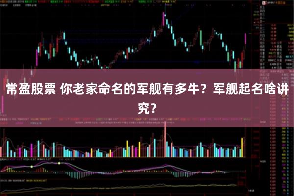常盈股票 你老家命名的军舰有多牛？军舰起名啥讲究？