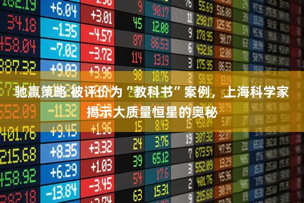 驰赢策略 被评价为“教科书”案例，上海科学家揭示大质量恒星的奥秘