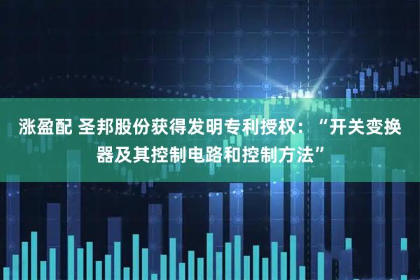 涨盈配 圣邦股份获得发明专利授权：“开关变换器及其控制电路和控制方法”
