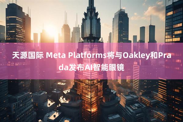 天源国际 Meta Platforms将与Oakley和Prada发布AI智能眼镜