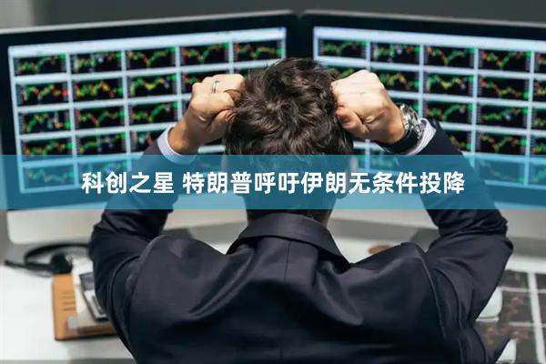 科创之星 特朗普呼吁伊朗无条件投降
