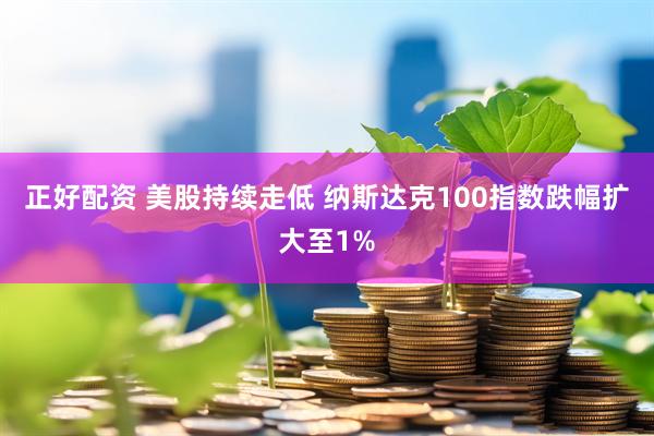 正好配资 美股持续走低 纳斯达克100指数跌幅扩大至1%