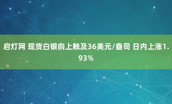 启灯网 现货白银向上触及36美元/盎司 日内上涨1.93%