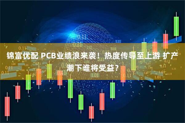 锦富优配 PCB业绩浪来袭！热度传导至上游 扩产潮下谁将受益？