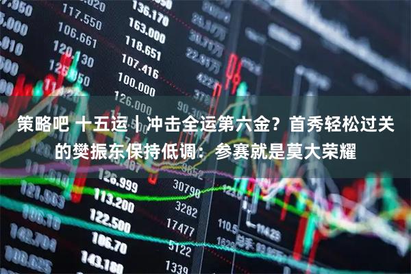 策略吧 十五运｜冲击全运第六金？首秀轻松过关的樊振东保持低调：参赛就是莫大荣耀