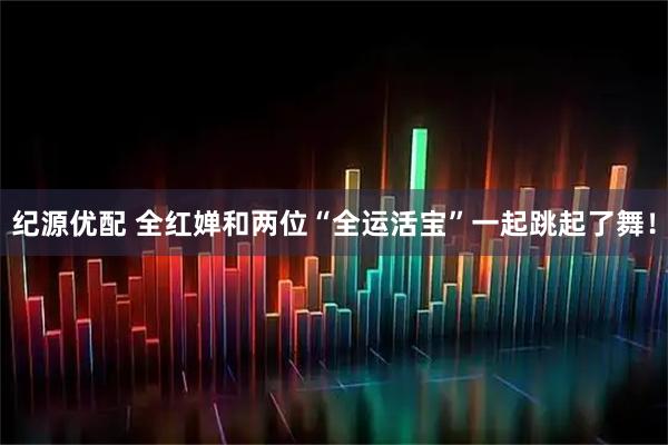 纪源优配 全红婵和两位“全运活宝”一起跳起了舞！