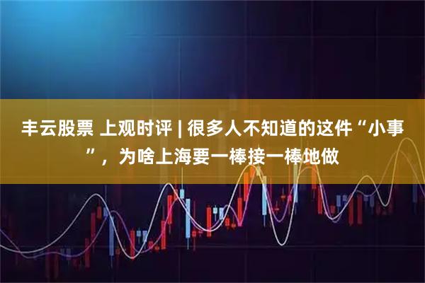 丰云股票 上观时评 | 很多人不知道的这件“小事”，为啥上海要一棒接一棒地做
