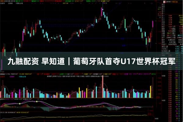 九融配资 早知道｜葡萄牙队首夺U17世界杯冠军