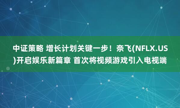 中证策略 增长计划关键一步！奈飞(NFLX.US)开启娱乐新篇章 首次将视频游戏引入电视端
