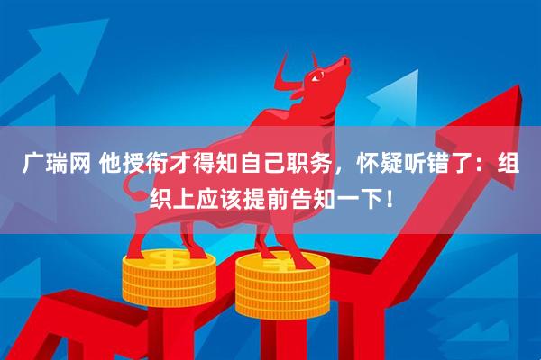 广瑞网 他授衔才得知自己职务，怀疑听错了：组织上应该提前告知一下！