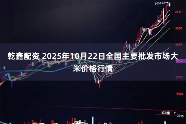 乾鑫配资 2025年10月22日全国主要批发市场大米价格行情