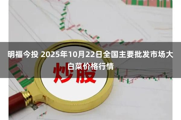 明福今投 2025年10月22日全国主要批发市场大白菜价格行情