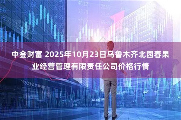 中金财富 2025年10月23日乌鲁木齐北园春果业经营管理有限责任公司价格行情