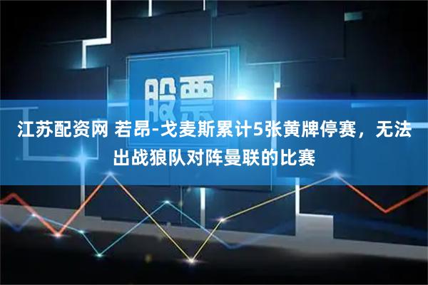 江苏配资网 若昂-戈麦斯累计5张黄牌停赛，无法出战狼队对阵曼联的比赛