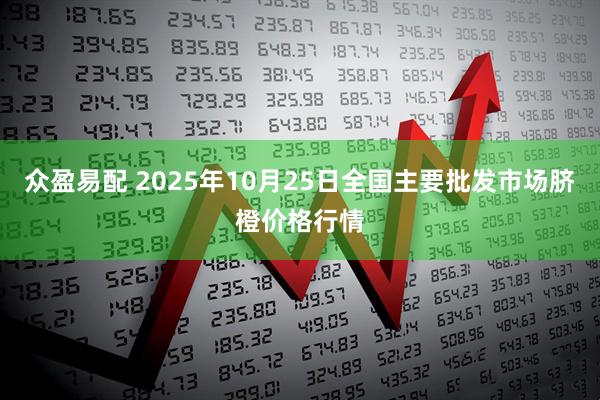 众盈易配 2025年10月25日全国主要批发市场脐橙价格行情