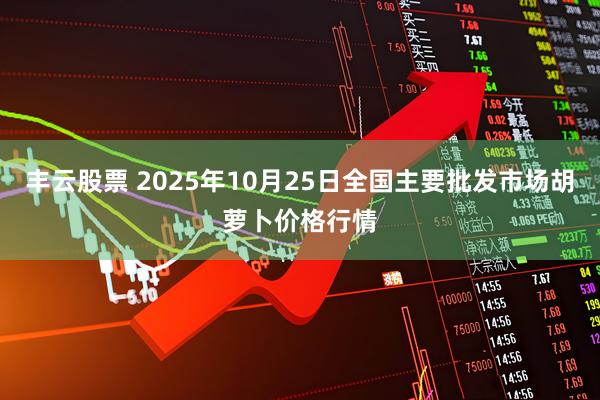 丰云股票 2025年10月25日全国主要批发市场胡萝卜价格行情