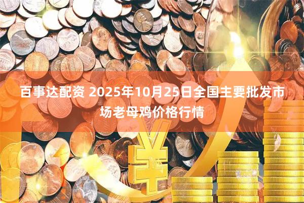 百事达配资 2025年10月25日全国主要批发市场老母鸡价格行情