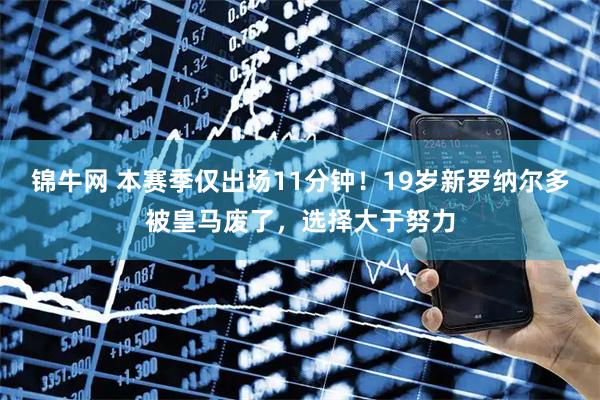 锦牛网 本赛季仅出场11分钟！19岁新罗纳尔多被皇马废了，选择大于努力