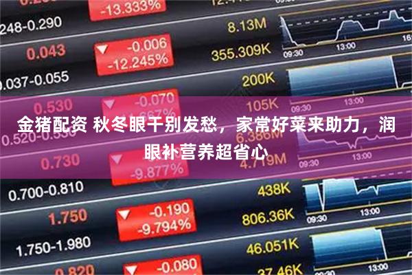 金猪配资 秋冬眼干别发愁，家常好菜来助力，润眼补营养超省心
