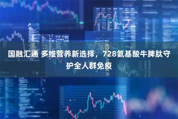 国融汇通 多维营养新选择，728氨基酸牛脾肽守护全人群免疫