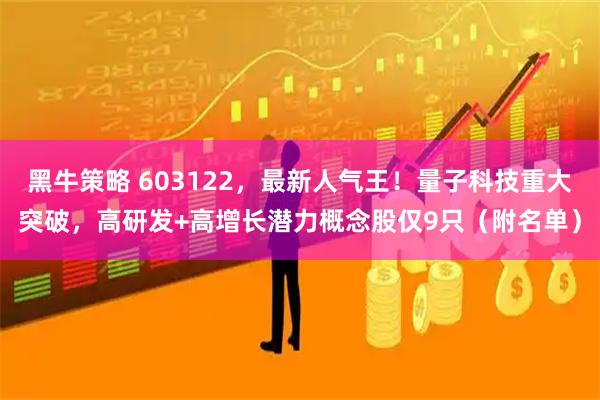 黑牛策略 603122，最新人气王！量子科技重大突破，高研发+高增长潜力概念股仅9只（附名单）