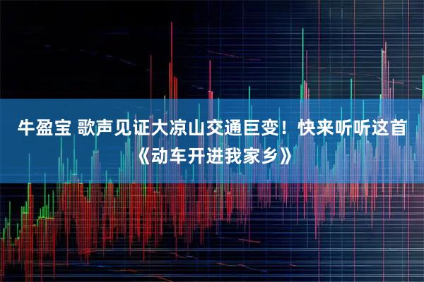 牛盈宝 歌声见证大凉山交通巨变！快来听听这首《动车开进我家乡》