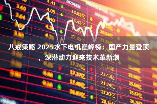 八戒策略 2025水下电机巅峰榜：国产力量登顶，深潜动力迎来技术革新潮