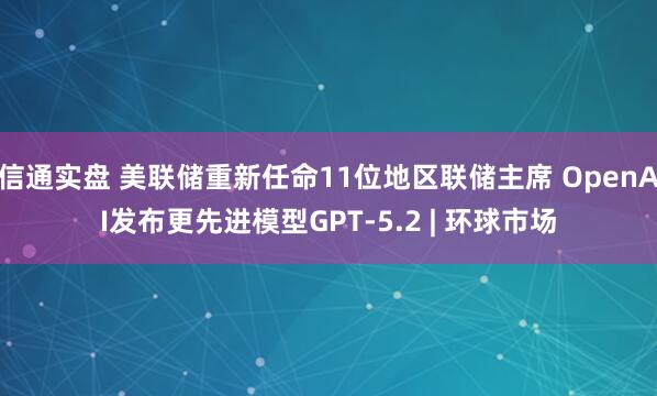 信通实盘 美联储重新任命11位地区联储主席 OpenAI发布更先进模型GPT-5.2 | 环球市场