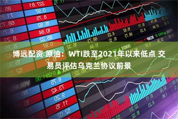 博远配资 原油：WTI跌至2021年以来低点 交易员评估乌克兰协议前景