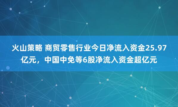 火山策略 商贸零售行业今日净流入资金25.97亿元，中国中免等6股净流入资金超亿元