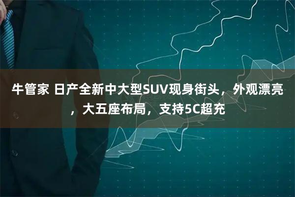 牛管家 日产全新中大型SUV现身街头，外观漂亮，大五座布局，支持5C超充