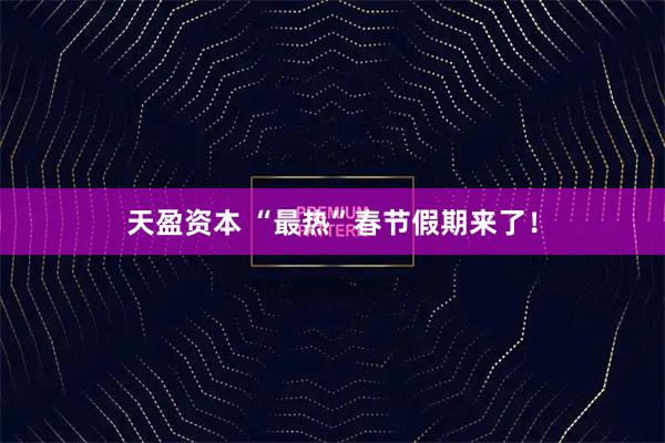 天盈资本 “最热”春节假期来了！