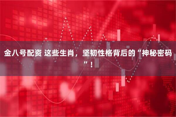 金八号配资 这些生肖，坚韧性格背后的“神秘密码”！