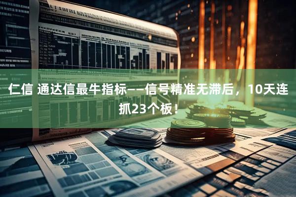 仁信 通达信最牛指标——信号精准无滞后，10天连抓23个板！