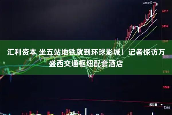 汇利资本 坐五站地铁就到环球影城！记者探访万盛西交通枢纽配套酒店